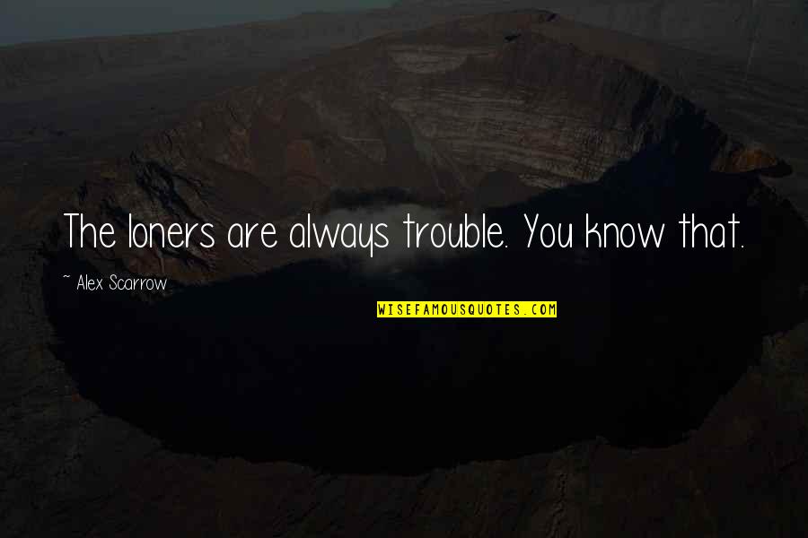 Loners Best Quotes By Alex Scarrow: The loners are always trouble. You know that. Loners Best Quotes By Alex Scarrow: The loners are always trouble. You know that.