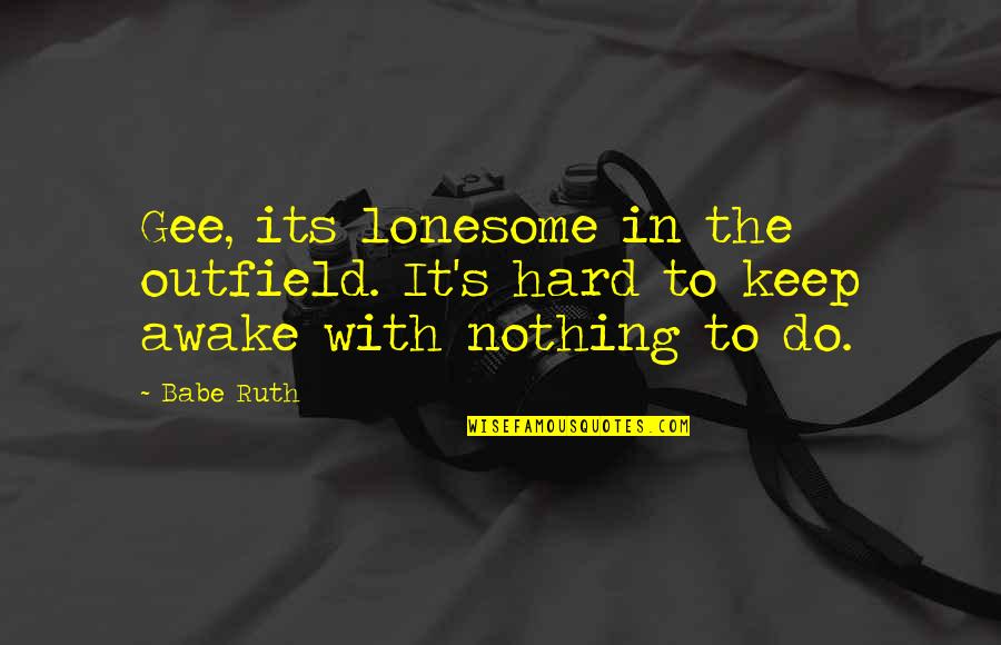 Lonesome Quotes By Babe Ruth: Gee, its lonesome in the outfield. It's hard