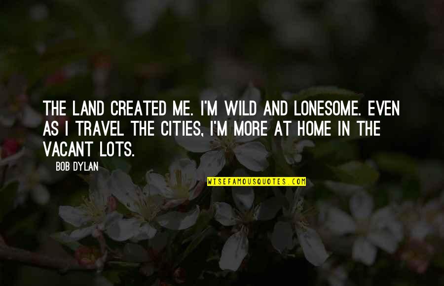 Lonesome Quotes By Bob Dylan: The land created me. I'm wild and lonesome.