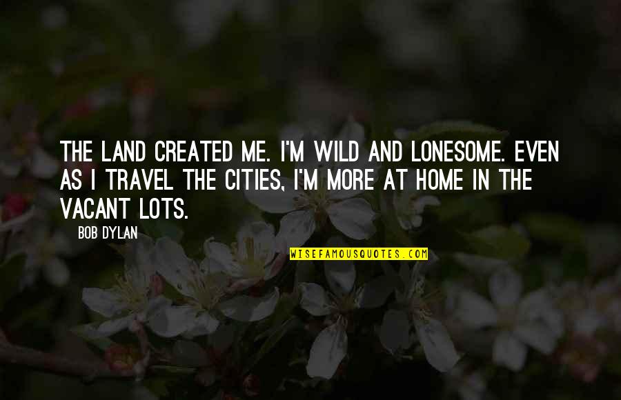 Lonesome's Quotes By Bob Dylan: The land created me. I'm wild and lonesome.