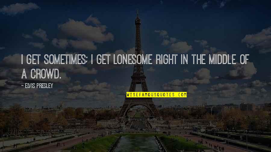 Lonesome's Quotes By Elvis Presley: I get sometimes; I get lonesome right in