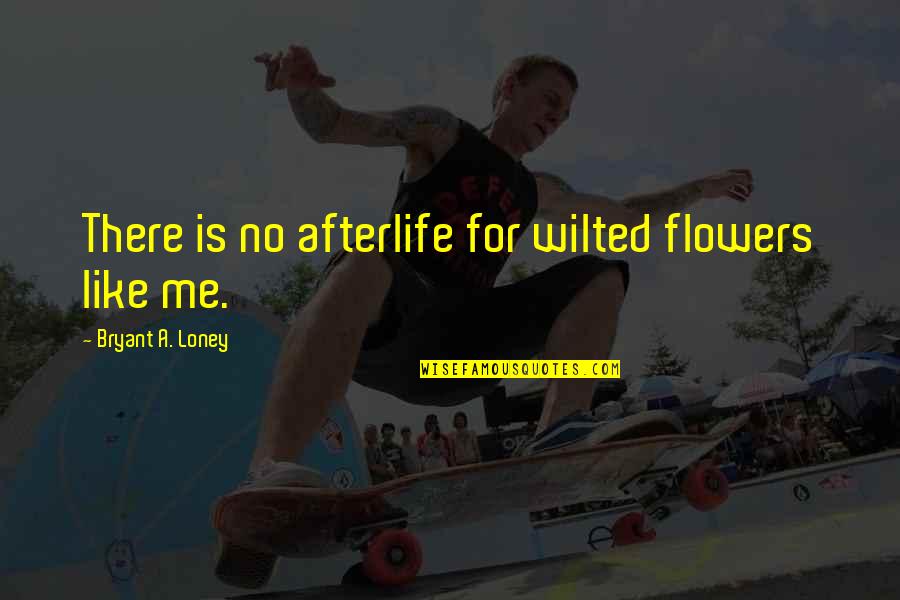 Loney Quotes By Bryant A. Loney: There is no afterlife for wilted flowers like