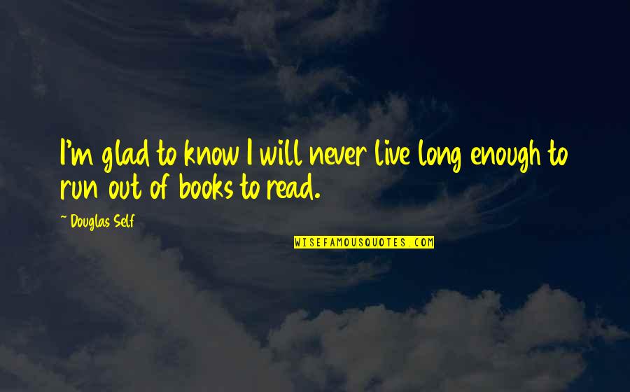 Long Books Quotes By Douglas Self: I'm glad to know I will never live