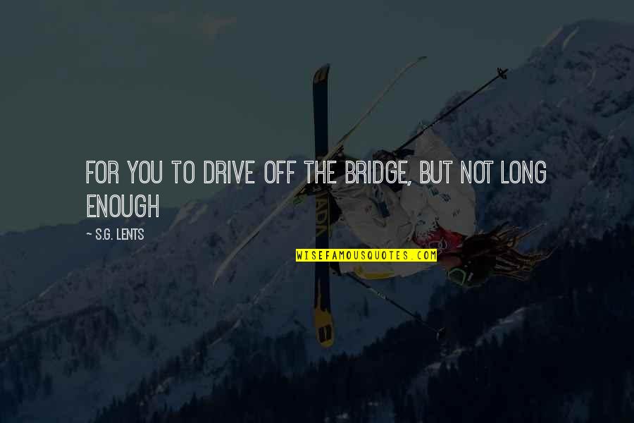 Long Bridge Quotes By S.G. Lents: for you to drive off the bridge, but