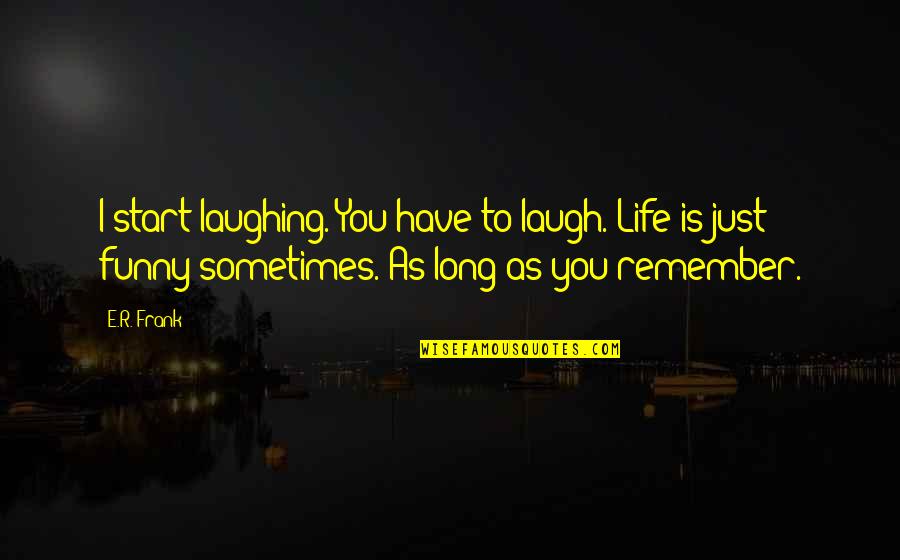 Long Funny Quotes By E.R. Frank: I start laughing. You have to laugh. Life Long Funny Quotes By E.R. Frank: I start laughing. You have to laugh. Life