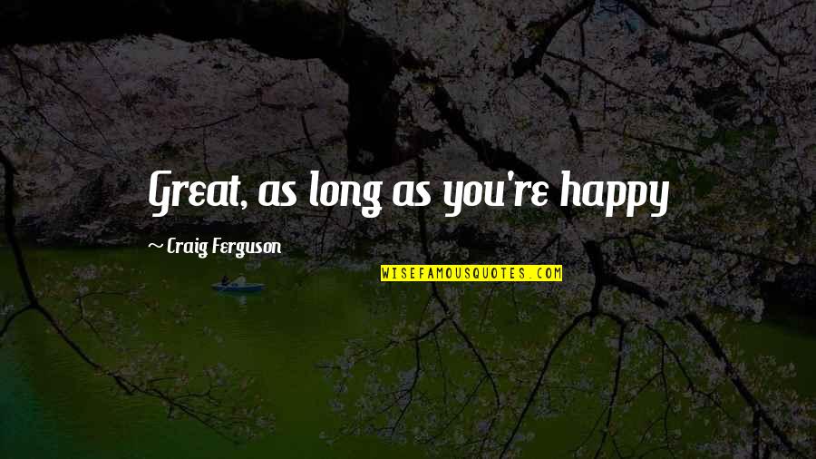 Long Happy Quotes By Craig Ferguson: Great, as long as you're happy Long Happy Quotes By Craig Ferguson: Great, as long as you're happy