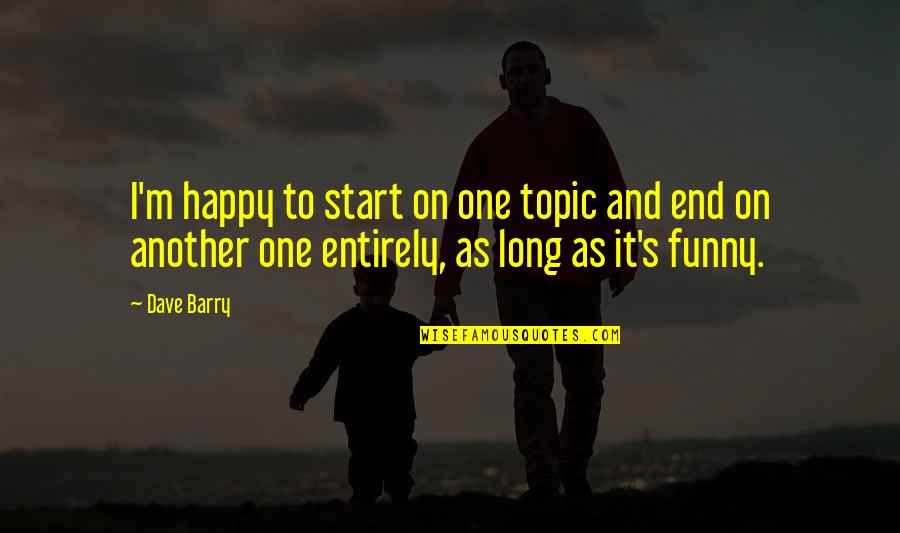 Long Happy Quotes By Dave Barry: I'm happy to start on one topic and Long Happy Quotes By Dave Barry: I'm happy to start on one topic and