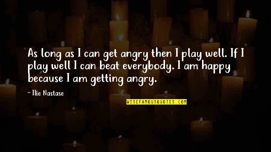 Long Happy Quotes By Ilie Nastase: As long as I can get angry then Long Happy Quotes By Ilie Nastase: As long as I can get angry then