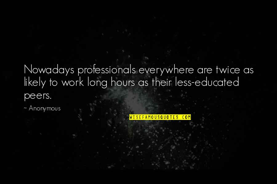 Long Hours At Work Quotes By Anonymous: Nowadays professionals everywhere are twice as likely to