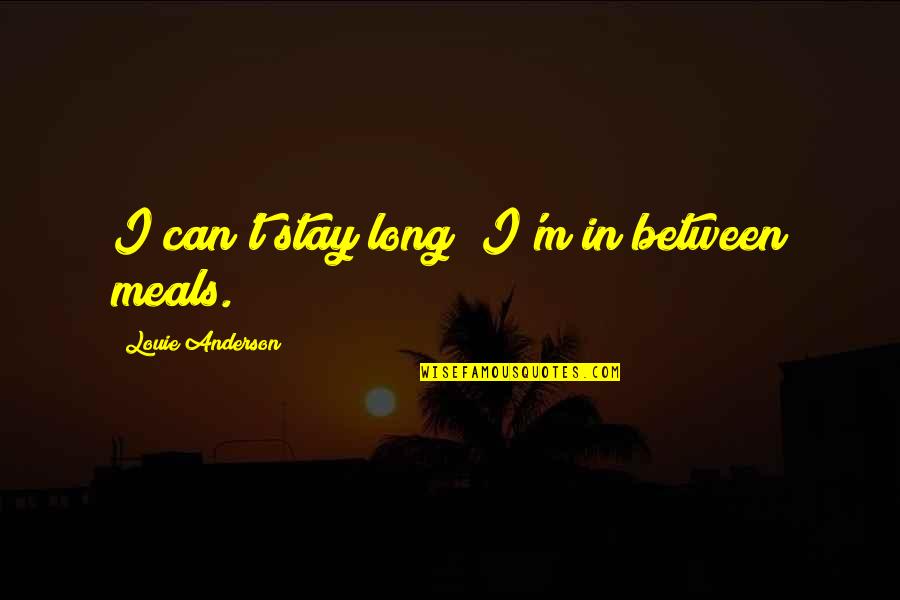 Long Long Quotes By Louie Anderson: I can't stay long; I'm in between meals. Long Long Quotes By Louie Anderson: I can't stay long; I'm in between meals.