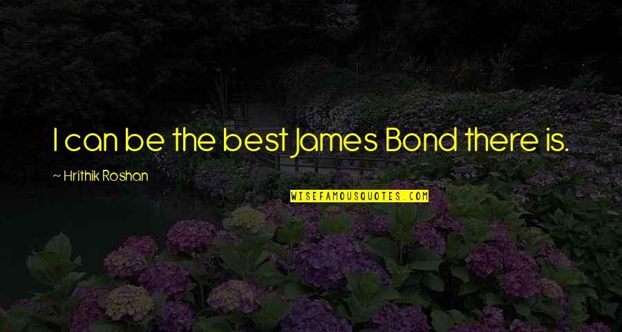 Long Lost Love Returned Quotes By Hrithik Roshan: I can be the best James Bond there Long Lost Love Returned Quotes By Hrithik Roshan: I can be the best James Bond there