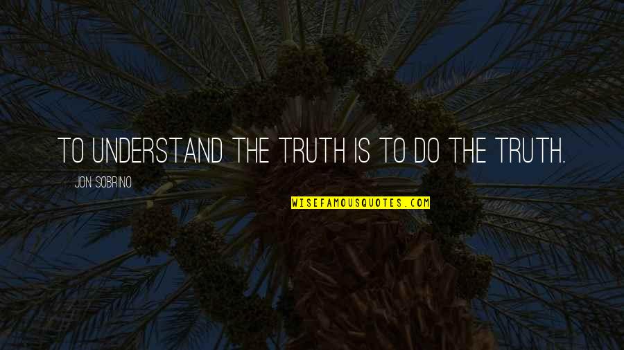 Long Monologue Quotes By Jon Sobrino: To understand the truth is to do the Long Monologue Quotes By Jon Sobrino: To understand the truth is to do the