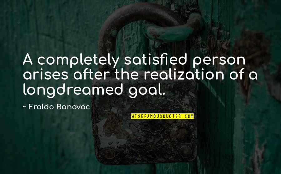 Long Quotes Quotes By Eraldo Banovac: A completely satisfied person arises after the realization