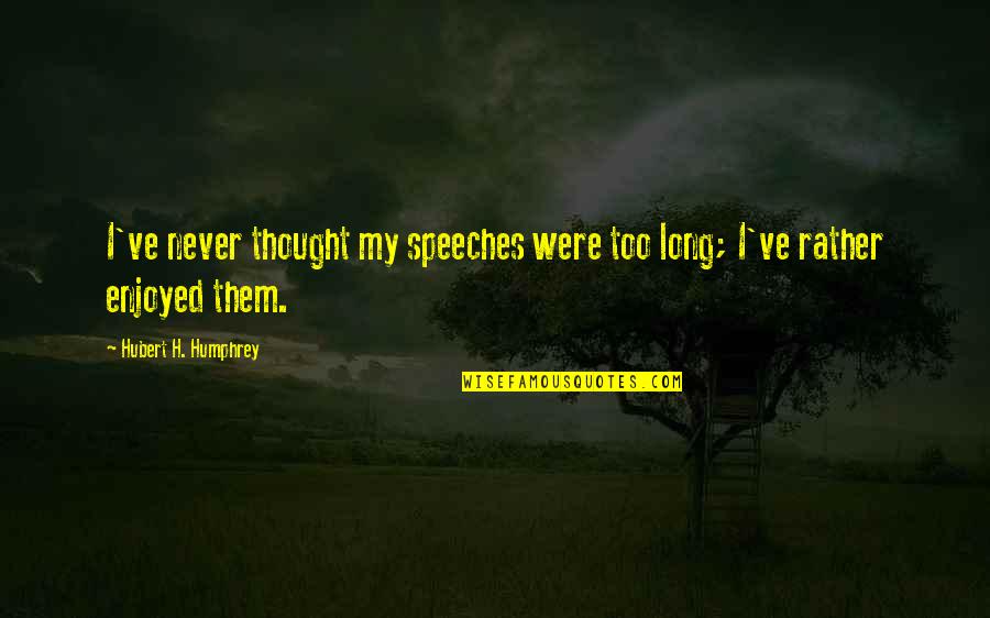 Long Speeches Quotes By Hubert H. Humphrey: I've never thought my speeches were too long;
