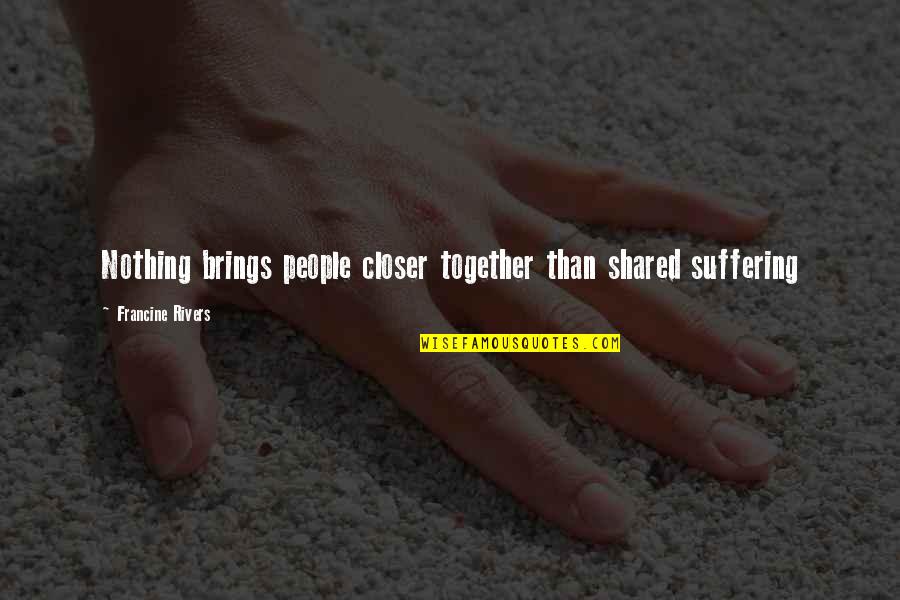 Long Sweet Relationship Quotes By Francine Rivers: Nothing brings people closer together than shared suffering