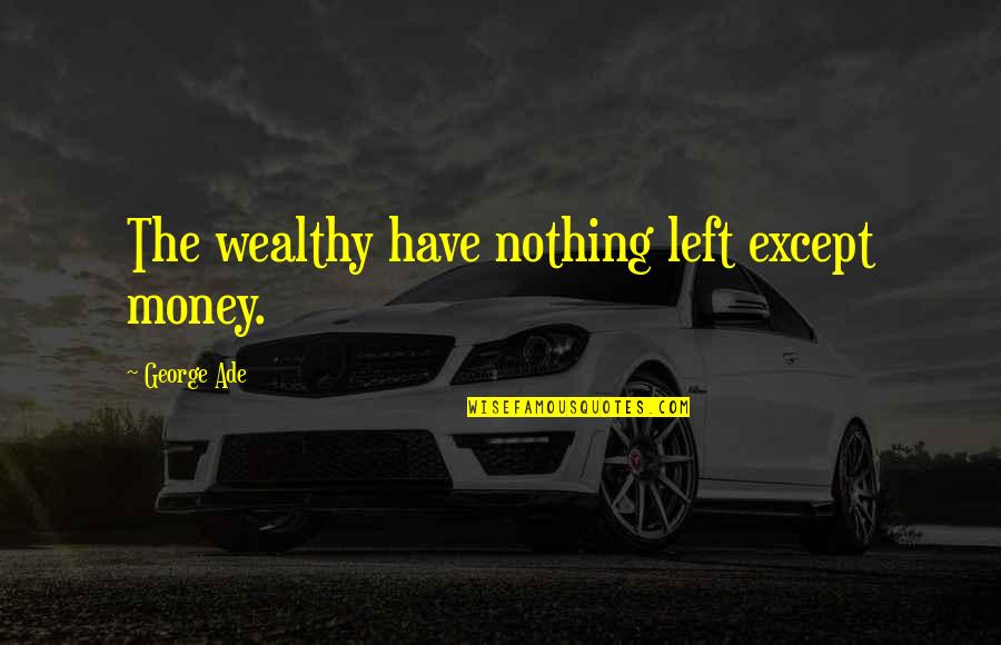 Long Talks With Friends Quotes By George Ade: The wealthy have nothing left except money.