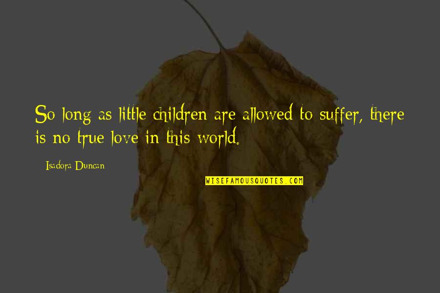 Long True Love Quotes By Isadora Duncan: So long as little children are allowed to