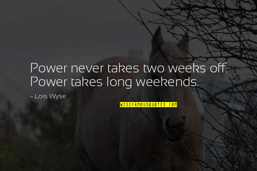 Long Weeks Quotes By Lois Wyse: Power never takes two weeks off. Power takes