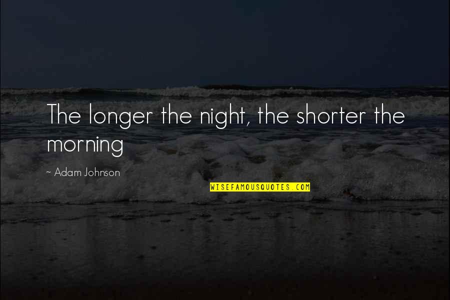 Longer Or Shorter Quotes By Adam Johnson: The longer the night, the shorter the morning