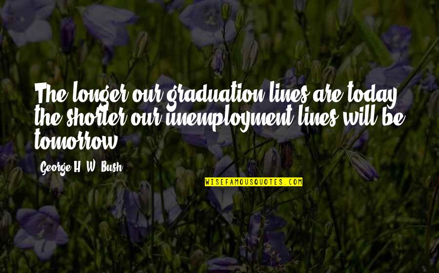Longer Or Shorter Quotes By George H. W. Bush: The longer our graduation lines are today, the