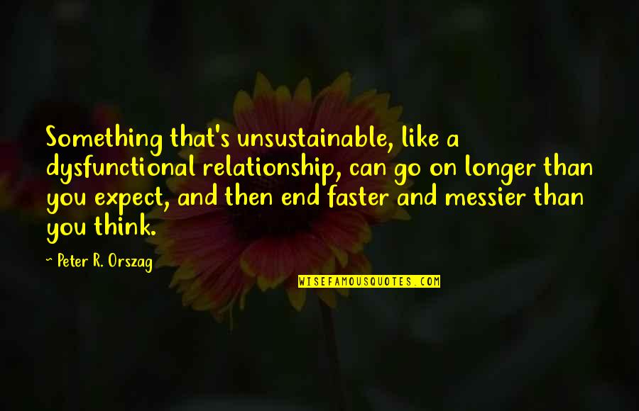 Longer Relationship Quotes By Peter R. Orszag: Something that's unsustainable, like a dysfunctional relationship, can