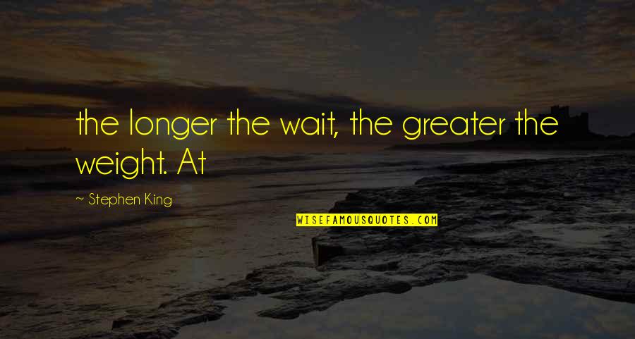 Longer You Wait Quotes By Stephen King: the longer the wait, the greater the weight.
