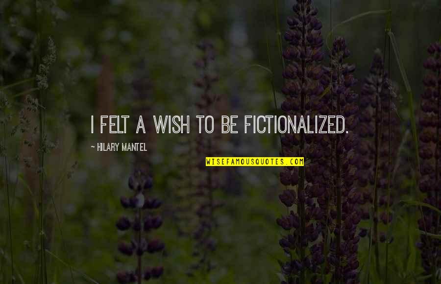 Longhouses Quotes By Hilary Mantel: I felt a wish to be fictionalized.