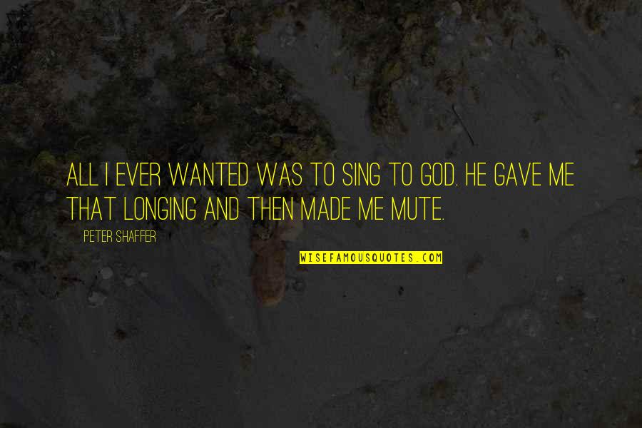 Longing For God Quotes By Peter Shaffer: All I ever wanted was to sing to Longing For God Quotes By Peter Shaffer: All I ever wanted was to sing to