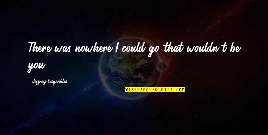Longing Love Quotes By Jeffrey Eugenides: There was nowhere I could go that wouldn't