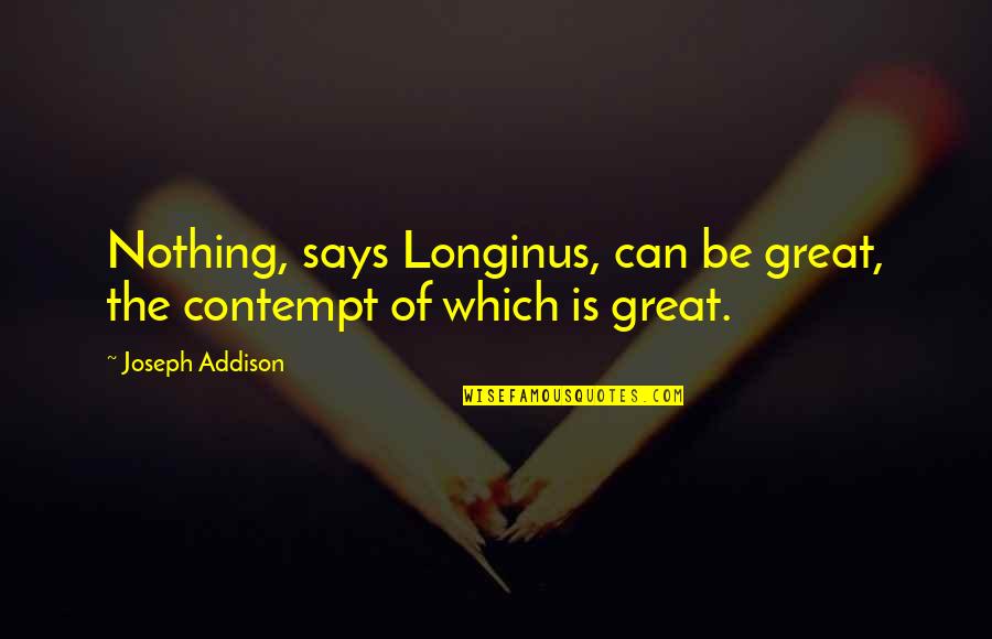 Longinus Quotes By Joseph Addison: Nothing, says Longinus, can be great, the contempt