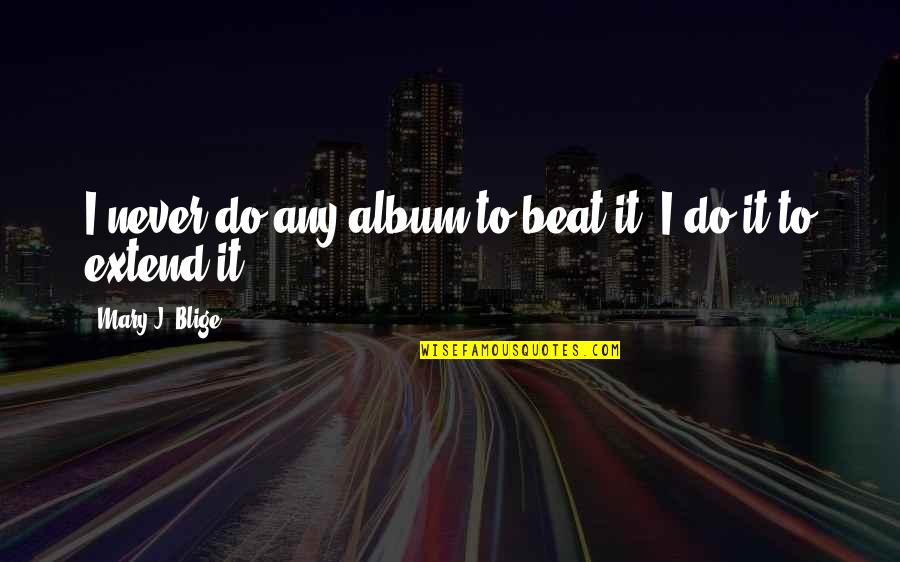 Longmire Henry Standing Bear Quotes By Mary J. Blige: I never do any album to beat it. Longmire Henry Standing Bear Quotes By Mary J. Blige: I never do any album to beat it.