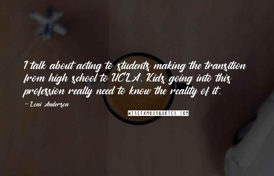 Loni Anderson quotes: I talk about acting to students making the transition from high school to UCLA. Kids going into this profession really need to know the reality of it.