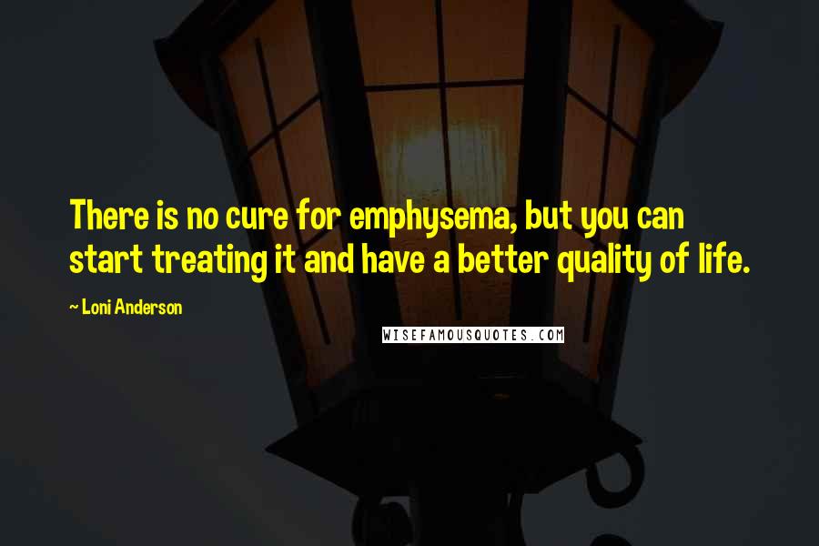Loni Anderson quotes: There is no cure for emphysema, but you can start treating it and have a better quality of life.