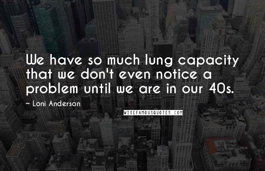 Loni Anderson quotes: We have so much lung capacity that we don't even notice a problem until we are in our 40s.