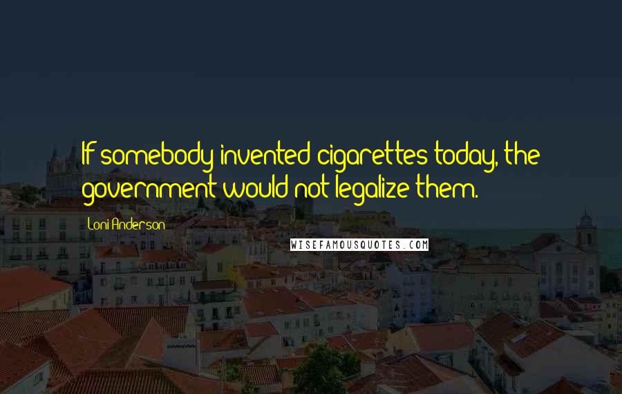 Loni Anderson quotes: If somebody invented cigarettes today, the government would not legalize them.