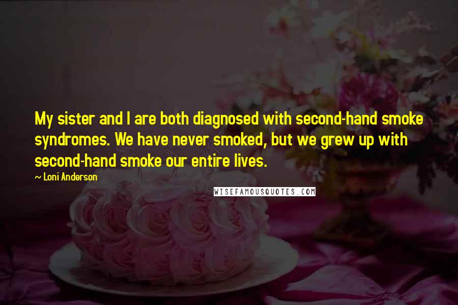 Loni Anderson quotes: My sister and I are both diagnosed with second-hand smoke syndromes. We have never smoked, but we grew up with second-hand smoke our entire lives.