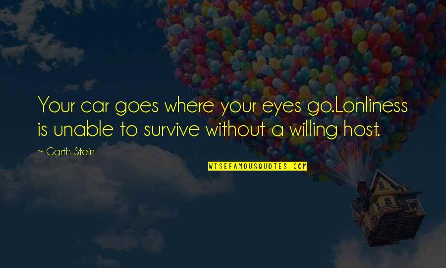 Lonliness Quotes By Garth Stein: Your car goes where your eyes go.Lonliness is Lonliness Quotes By Garth Stein: Your car goes where your eyes go.Lonliness is