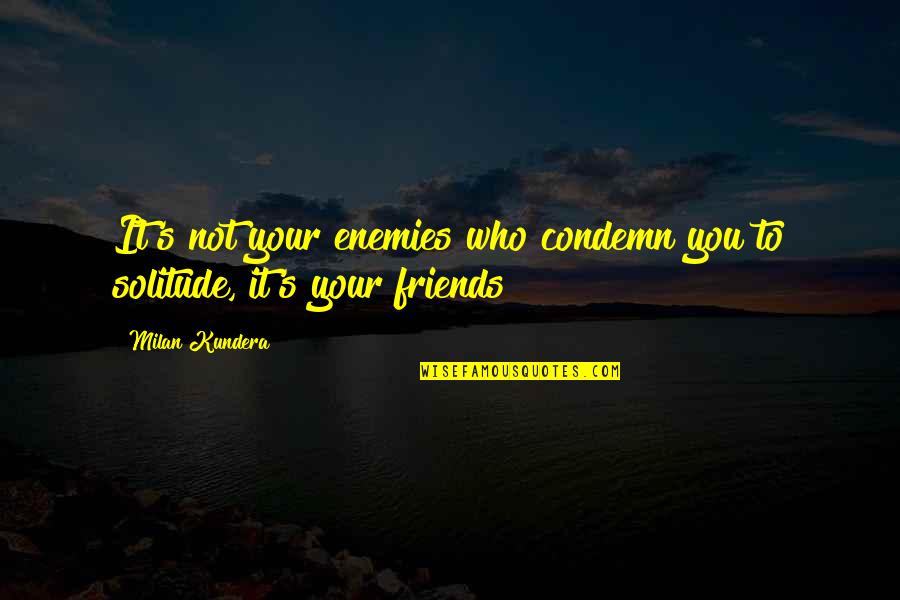 Lonliness Quotes By Milan Kundera: It's not your enemies who condemn you to