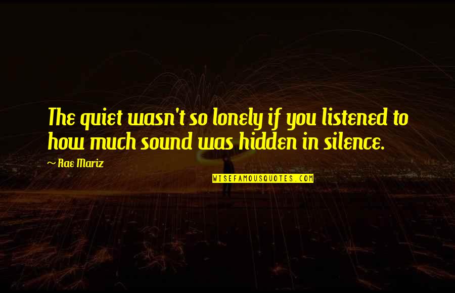 Lonliness Quotes By Rae Mariz: The quiet wasn't so lonely if you listened