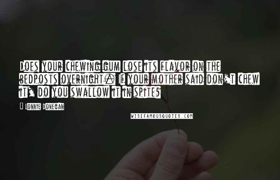 Lonnie Donegan quotes: Does your chewing gum lose its flavor on the bedposts overnight. If your mother said don't chew it, do you swallow it in spite? Lonnie Donegan quotes: Does your chewing gum lose its flavor on the bedposts overnight. If your mother said don't chew it, do you swallow it in spite?