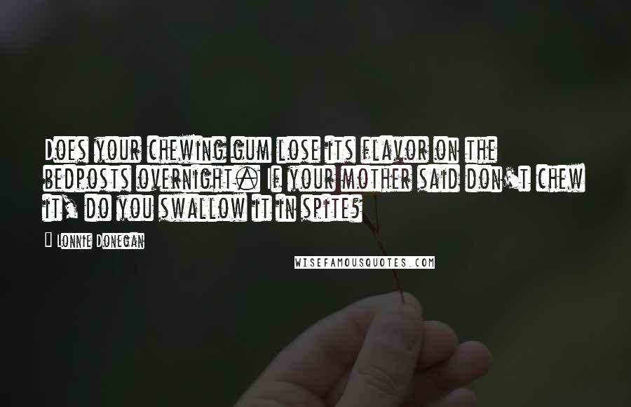 Lonnie Donegan quotes: Does your chewing gum lose its flavor on the bedposts overnight. If your mother said don't chew it, do you swallow it in spite?