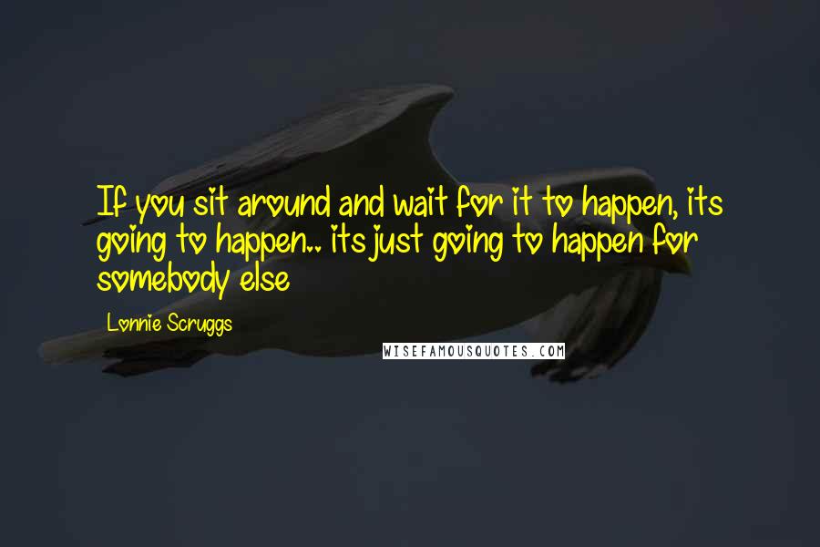 Lonnie Scruggs quotes: If you sit around and wait for it to happen, its going to happen.. its just going to happen for somebody else