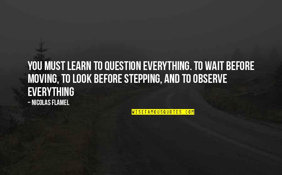 Look And Learn Quotes By Nicolas Flamel: You must learn to question everything. To wait Look And Learn Quotes By Nicolas Flamel: You must learn to question everything. To wait