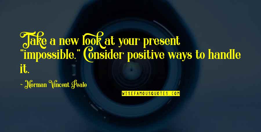 Look At Positive Quotes By Norman Vincent Peale: Take a new look at your present "impossible."