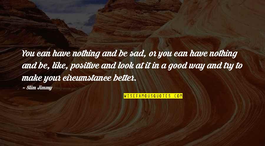 Look At Positive Quotes By Slim Jimmy: You can have nothing and be sad, or