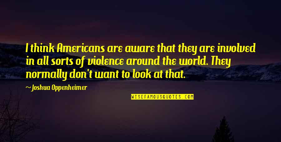 Look At The World Quotes By Joshua Oppenheimer: I think Americans are aware that they are Look At The World Quotes By Joshua Oppenheimer: I think Americans are aware that they are