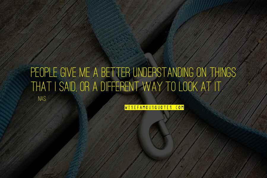 Look At Things A Different Way Quotes By Nas: People give me a better understanding on things