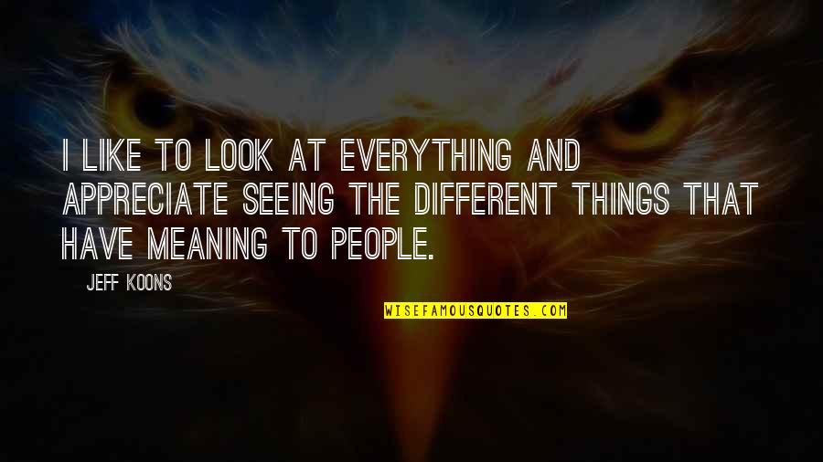 Look At Things Different Quotes By Jeff Koons: I like to look at everything and appreciate