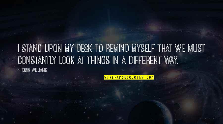 Look At Things Different Quotes By Robin Williams: I stand upon my desk to remind myself