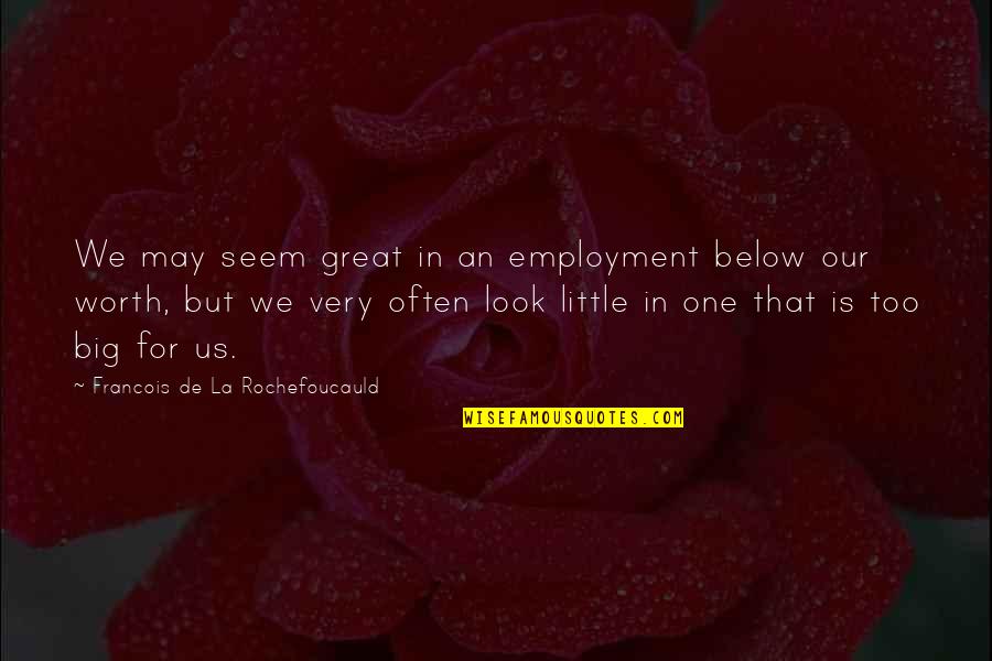 Look Below Quotes By Francois De La Rochefoucauld: We may seem great in an employment below